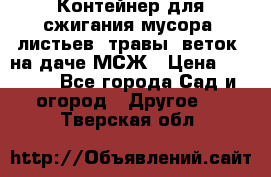 Контейнер для сжигания мусора (листьев, травы, веток) на даче МСЖ › Цена ­ 7 290 - Все города Сад и огород » Другое   . Тверская обл.